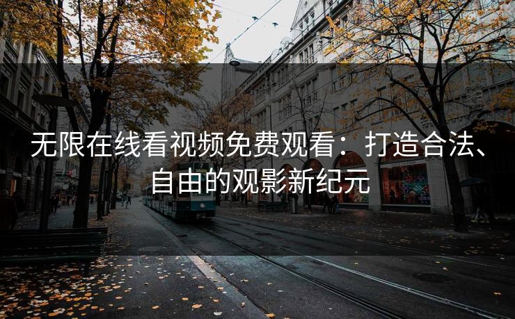 无限在线看视频免费观看：打造合法、自由的观影新纪元