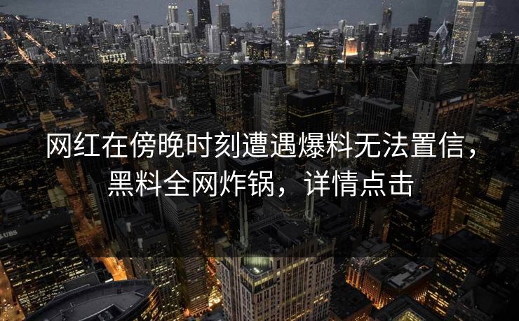网红在傍晚时刻遭遇爆料无法置信,黑料全网炸锅,详情点击 网红在傍晚时刻遭遇爆料无法置信,黑料全网炸锅,详情点击