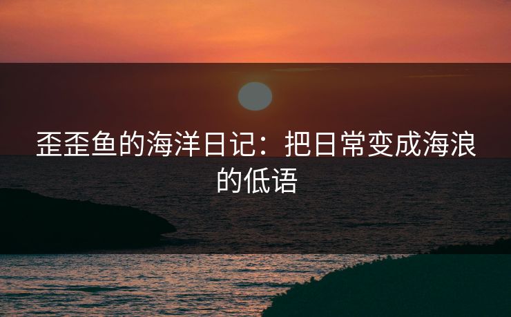 歪歪鱼的海洋日记：把日常变成海浪的低语