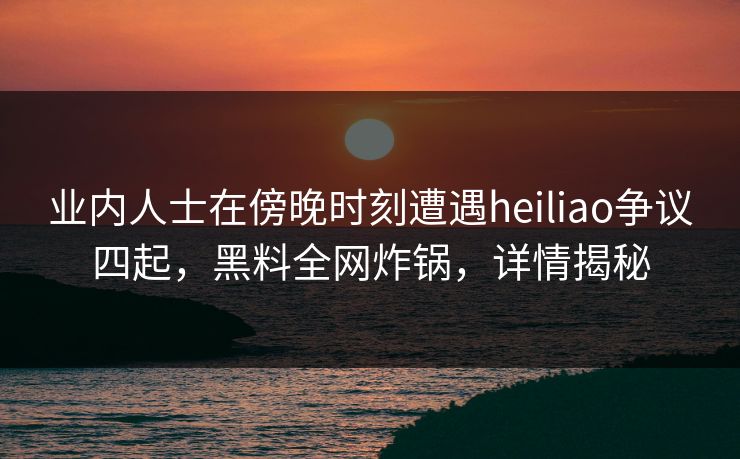 业内人士在傍晚时刻遭遇heiliao争议四起,黑料全网炸锅,详情揭秘 业内人士在傍晚时刻遭遇heiliao争议四起,黑料全网炸锅,详情揭秘