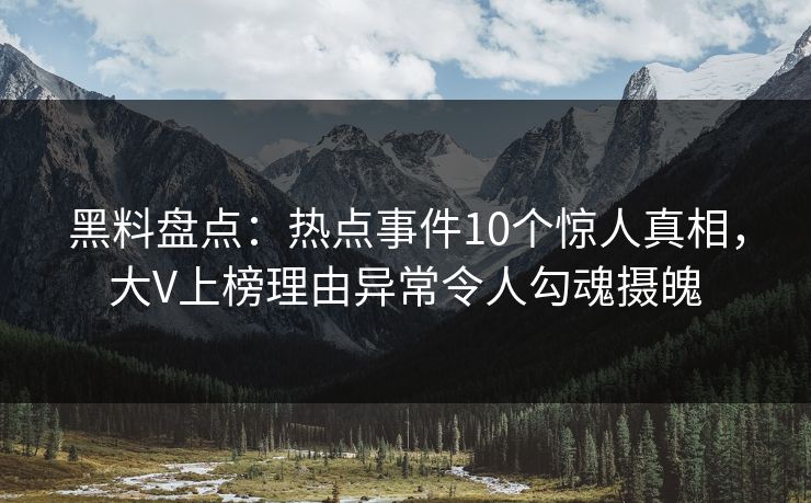 黑料盘点：热点事件10个惊人真相，大V上榜理由异常令人勾魂摄魄