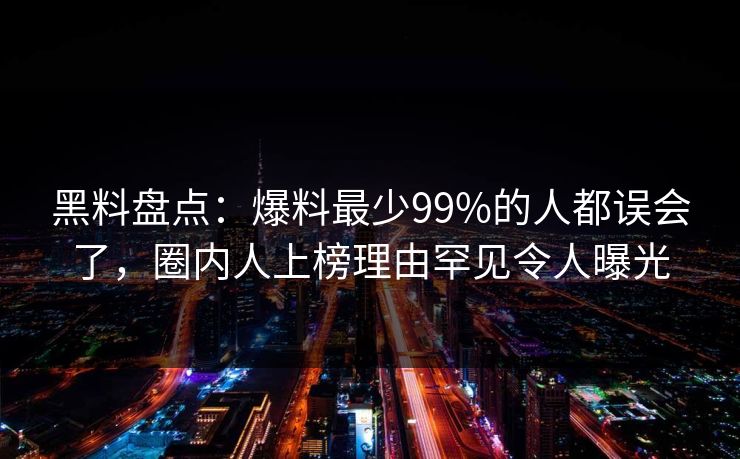 黑料盘点：爆料最少99%的人都误会了，圈内人上榜理由罕见令人曝光