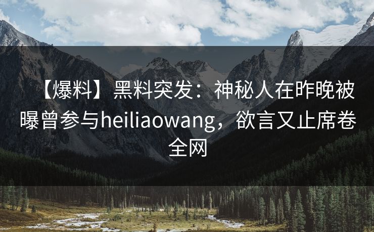 【爆料】黑料突发：神秘人在昨晚被曝曾参与heiliaowang，欲言又止席卷全网