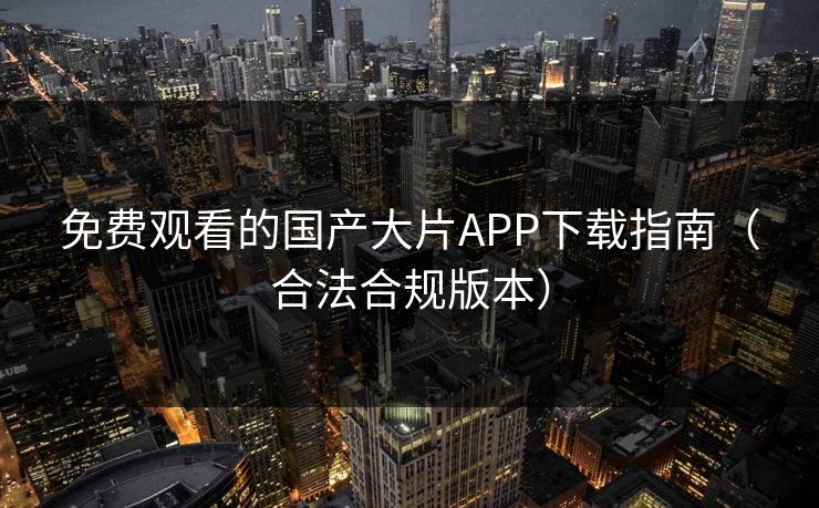 免费观看的国产大片APP下载指南(合法合规版本) 免费观看的国产大片APP下载指南(合法合规版本)