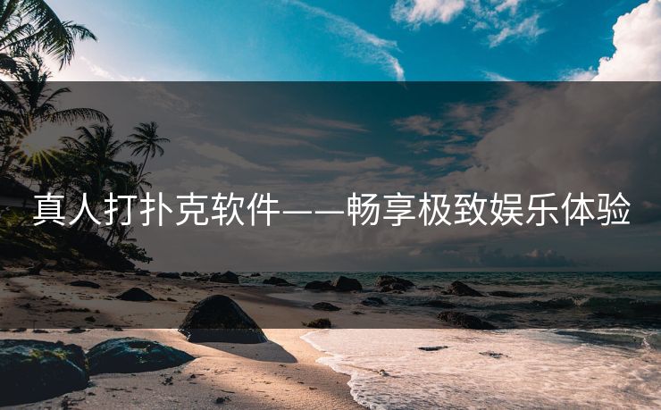 真人打扑克软件——畅享极致娱乐体验