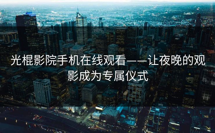 光棍影院手机在线观看——让夜晚的观影成为专属仪式 光棍影院手机在线观看——让夜晚的观影成为专属仪式