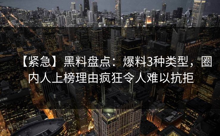 【紧急】黑料盘点:爆料3种类型,圈内人上榜理由疯狂令人难以抗拒