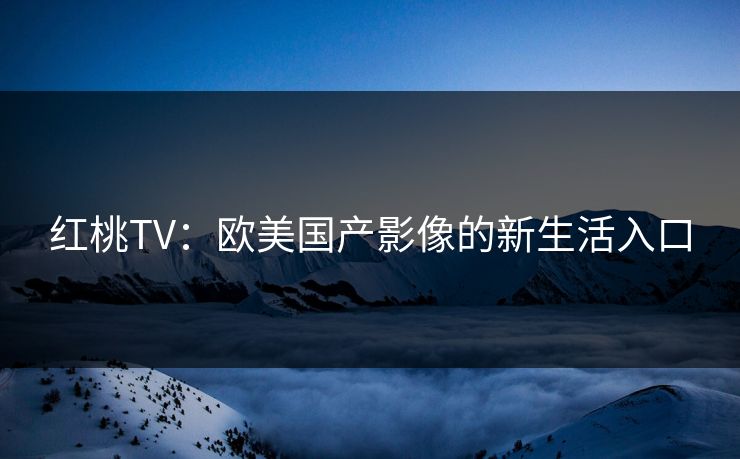红桃TV：欧美国产影像的新生活入口