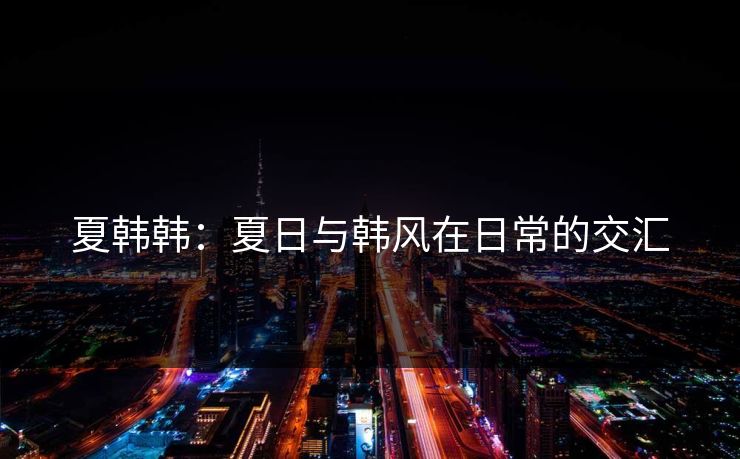 夏韩韩：夏日与韩风在日常的交汇