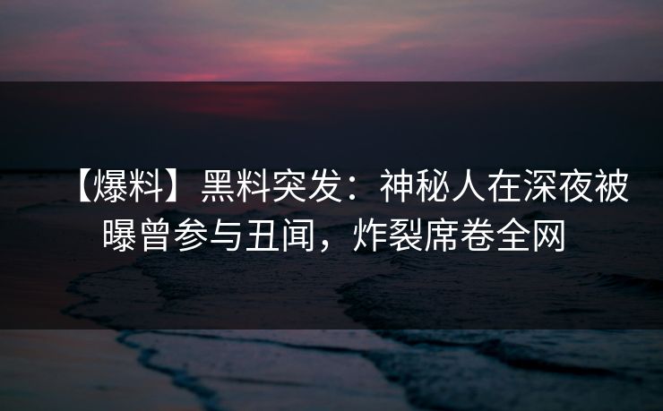 【爆料】黑料突发：神秘人在深夜被曝曾参与丑闻，炸裂席卷全网