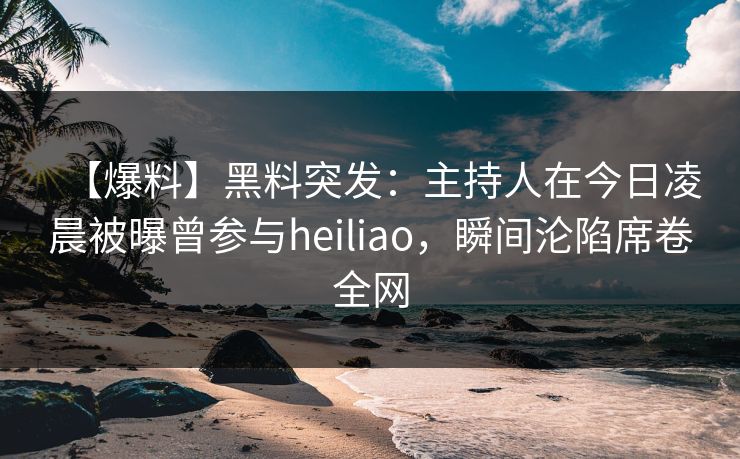 【爆料】黑料突发:主持人在今日凌晨被曝曾参与heiliao,瞬间沦陷席卷全网 【爆料】黑料突发:主持人在今日凌晨被曝曾参与heiliao,瞬间沦陷席卷全网