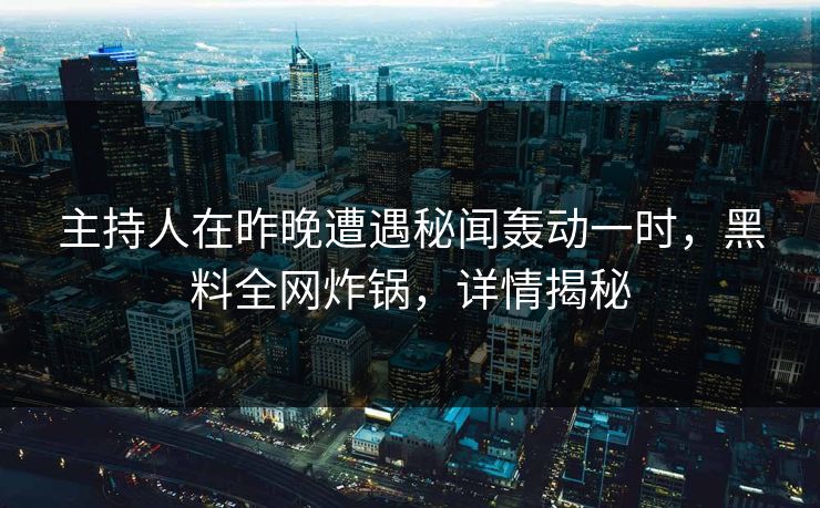 主持人在昨晚遭遇秘闻轰动一时，黑料全网炸锅，详情揭秘