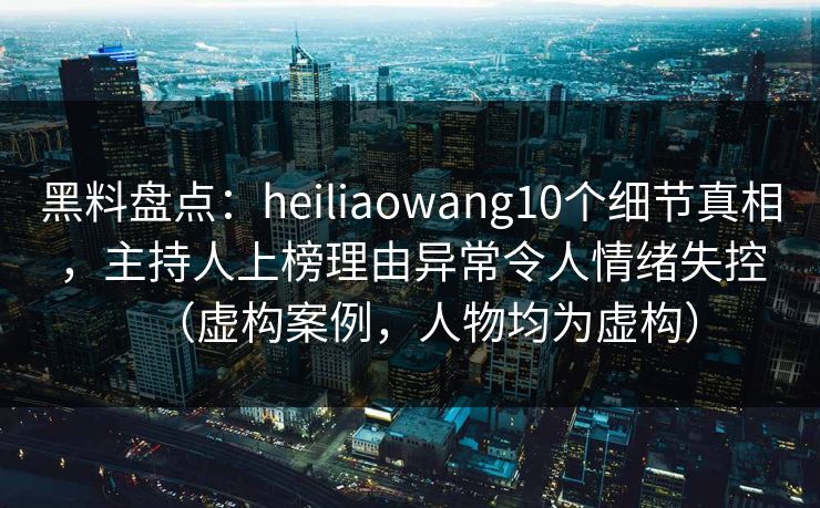黑料盘点:heiliaowang10个细节真相,主持人上榜理由异常令人情绪失控(虚构案例,人物均为虚构) 黑料盘点:heiliaowang10个细节真相,主持人上榜理由异常令人情绪失控(虚构案例,人物均为虚构)