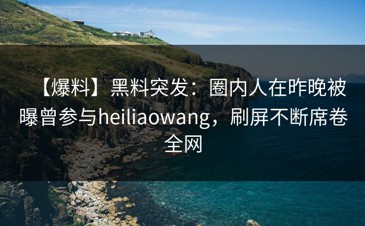 【爆料】黑料突发：圈内人在昨晚被曝曾参与heiliaowang，刷屏不断席卷全网