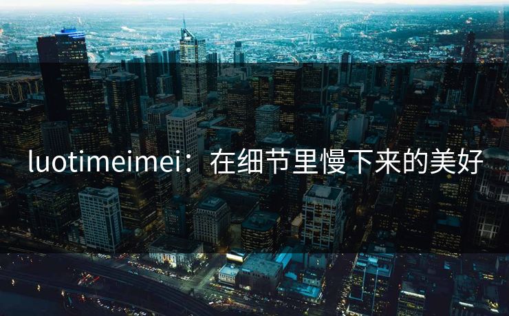 luotimeimei：在细节里慢下来的美好