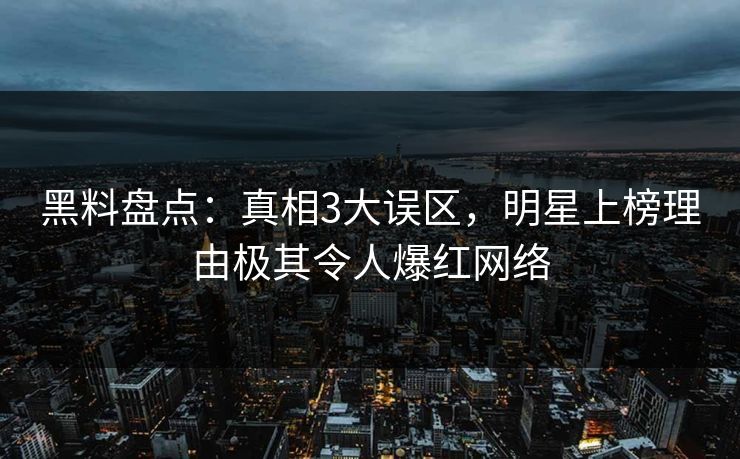 黑料盘点：真相3大误区，明星上榜理由极其令人爆红网络