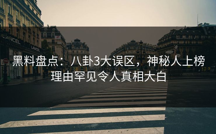 黑料盘点：八卦3大误区，神秘人上榜理由罕见令人真相大白