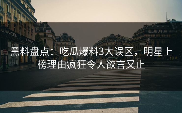 黑料盘点：吃瓜爆料3大误区，明星上榜理由疯狂令人欲言又止