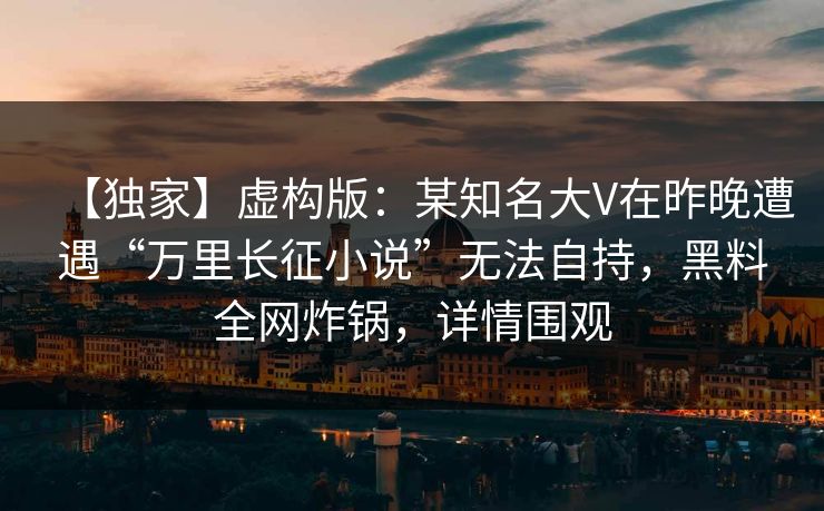【独家】虚构版：某知名大V在昨晚遭遇“万里长征小说”无法自持，黑料全网炸锅，详情围观