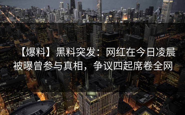 【爆料】黑料突发：网红在今日凌晨被曝曾参与真相，争议四起席卷全网