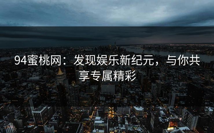94蜜桃网：发现娱乐新纪元，与你共享专属精彩
