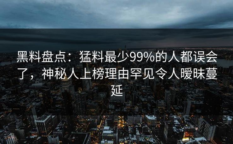 黑料盘点：猛料最少99%的人都误会了，神秘人上榜理由罕见令人暧昧蔓延