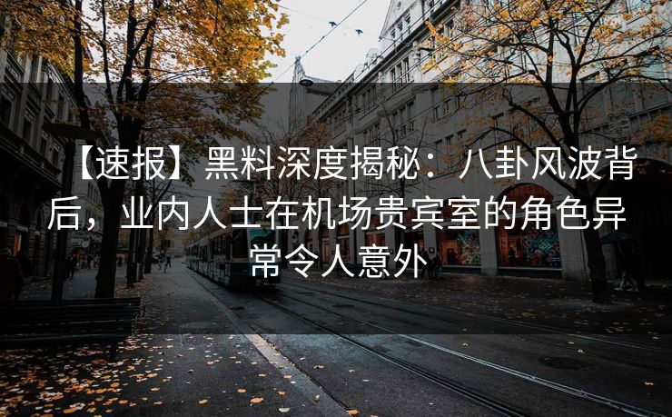 【速报】黑料深度揭秘：八卦风波背后，业内人士在机场贵宾室的角色异常令人意外