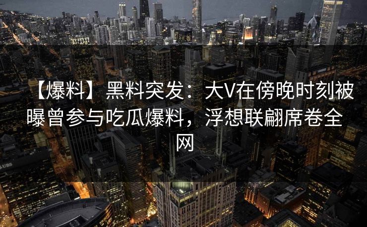 【爆料】黑料突发：大V在傍晚时刻被曝曾参与吃瓜爆料，浮想联翩席卷全网