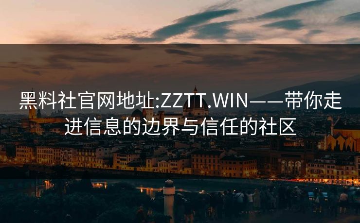 黑料社官网地址:ZZTT.WIN——带你走进信息的边界与信任的社区
