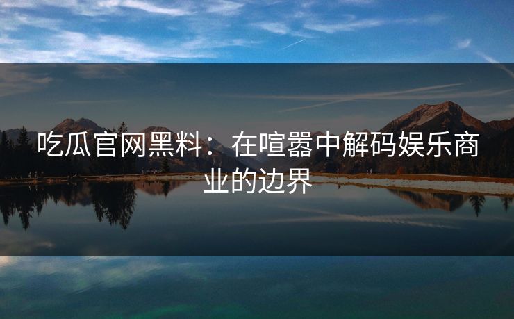 吃瓜官网黑料：在喧嚣中解码娱乐商业的边界
