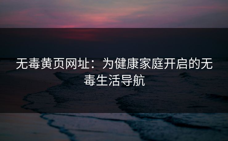 无毒黄页网址：为健康家庭开启的无毒生活导航