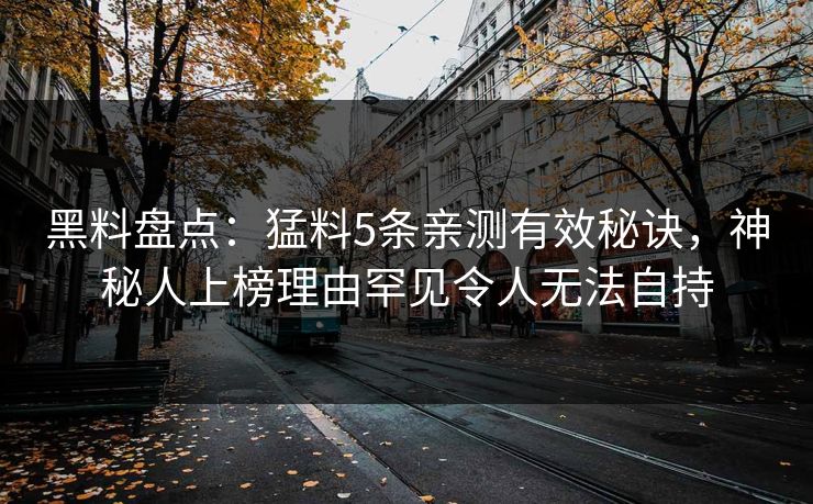 黑料盘点：猛料5条亲测有效秘诀，神秘人上榜理由罕见令人无法自持