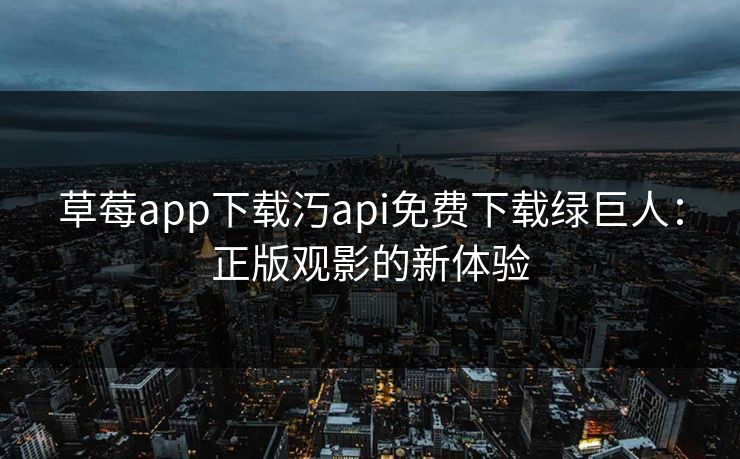 草莓app下载汅api免费下载绿巨人：正版观影的新体验