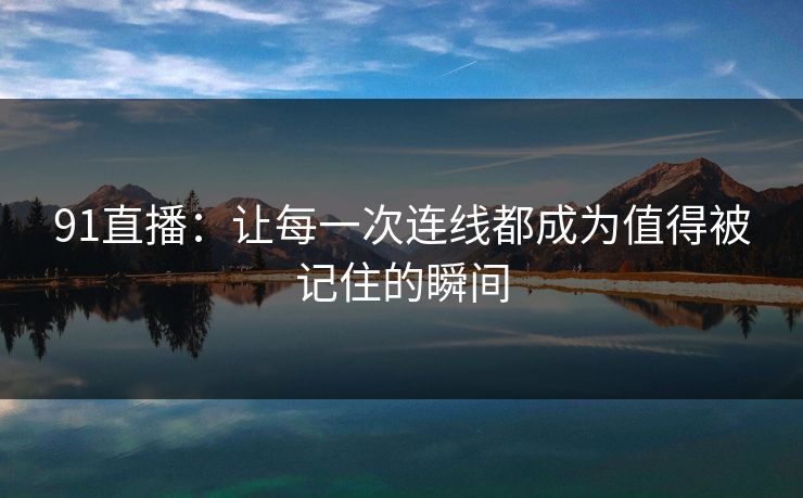 91直播：让每一次连线都成为值得被记住的瞬间