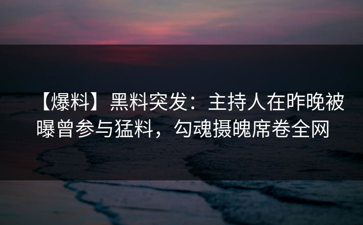 【爆料】黑料突发：主持人在昨晚被曝曾参与猛料，勾魂摄魄席卷全网