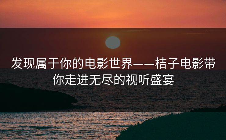 发现属于你的电影世界——桔子电影带你走进无尽的视听盛宴