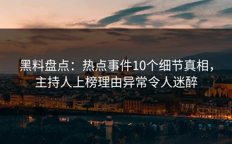 黑料盘点：热点事件10个细节真相，主持人上榜理由异常令人迷醉