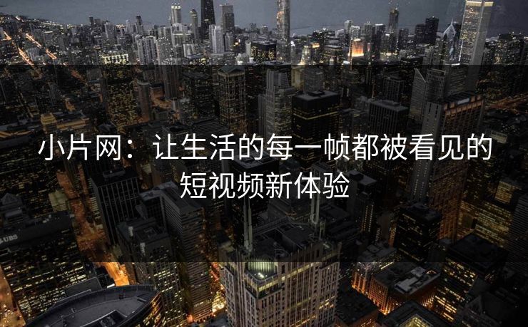小片网：让生活的每一帧都被看见的短视频新体验