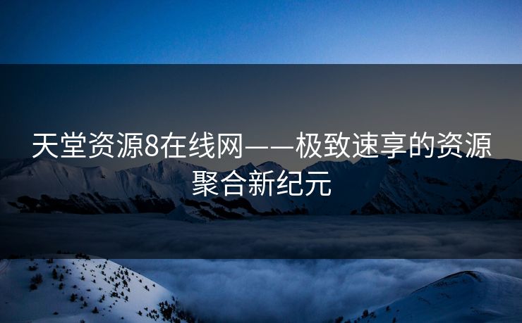 天堂资源8在线网——极致速享的资源聚合新纪元 天堂资源8在线网——极致速享的资源聚合新纪元