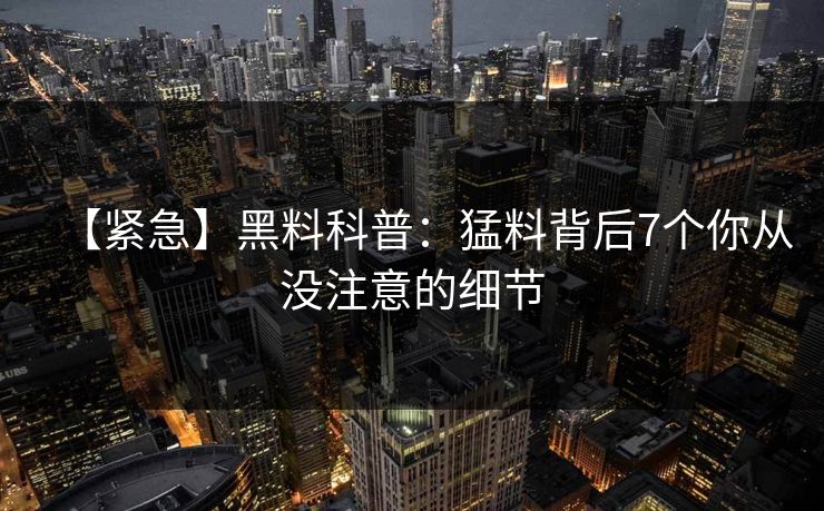 【紧急】黑料科普:猛料背后7个你从没注意的细节 【紧急】黑料科普:猛料背后7个你从没注意的细节