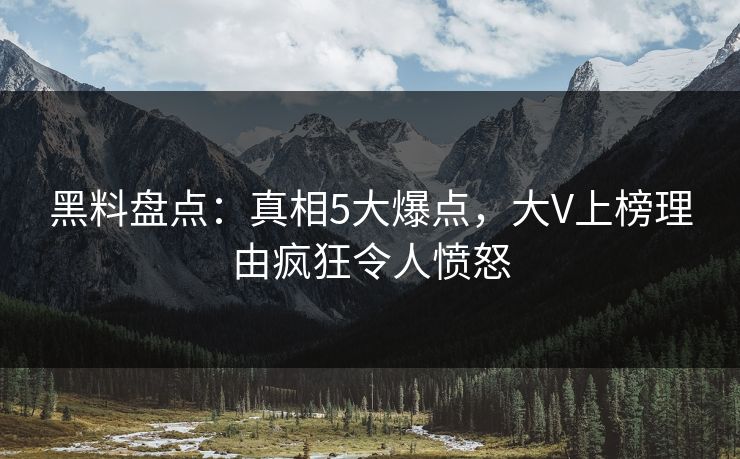 黑料盘点:真相5大爆点,大V上榜理由疯狂令人愤怒 黑料盘点:真相5大爆点,大V上榜理由疯狂令人愤怒