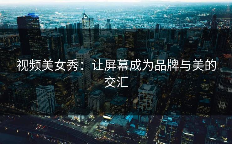 视频美女秀：让屏幕成为品牌与美的交汇