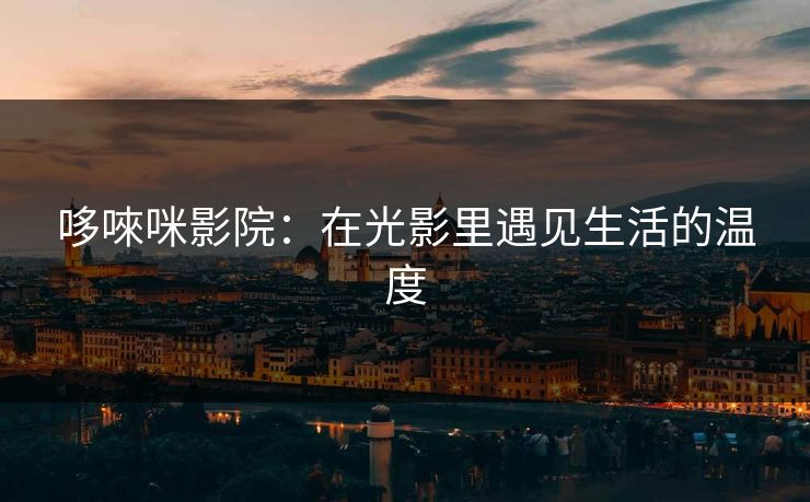哆唻咪影院:在光影里遇见生活的温度 哆唻咪影院:在光影里遇见生活的温度