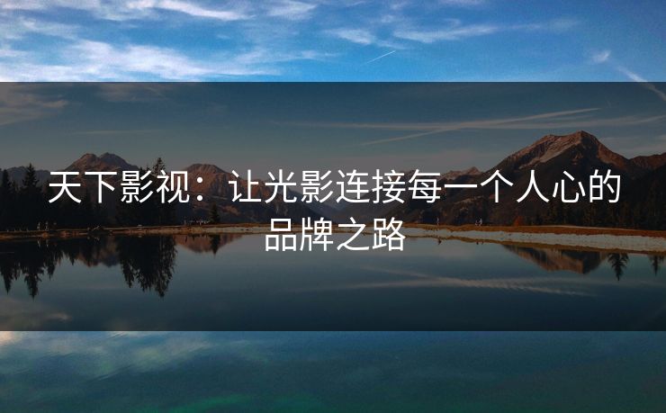 天下影视：让光影连接每一个人心的品牌之路