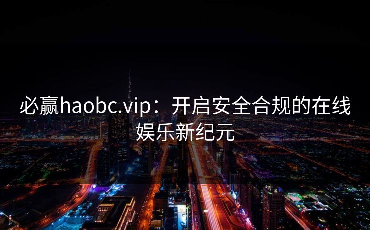 必赢haobc.vip：开启安全合规的在线娱乐新纪元