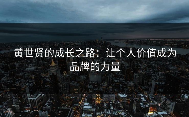 黄世贤的成长之路：让个人价值成为品牌的力量