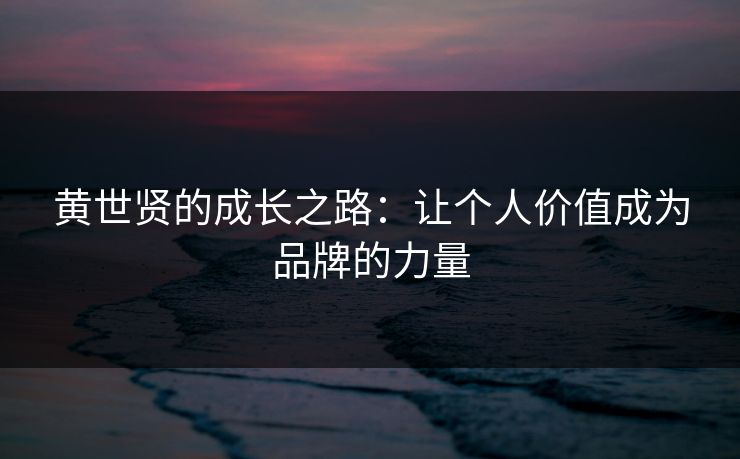 黄世贤的成长之路：让个人价值成为品牌的力量
