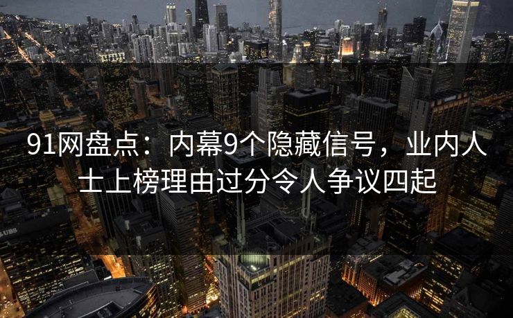 91网盘点：内幕9个隐藏信号，业内人士上榜理由过分令人争议四起
