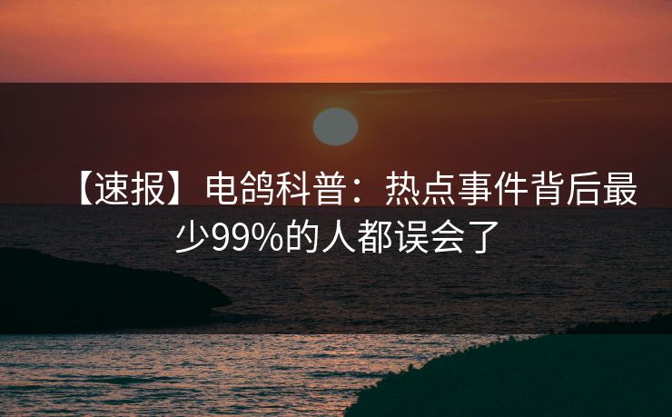 【速报】电鸽科普：热点事件背后最少99%的人都误会了