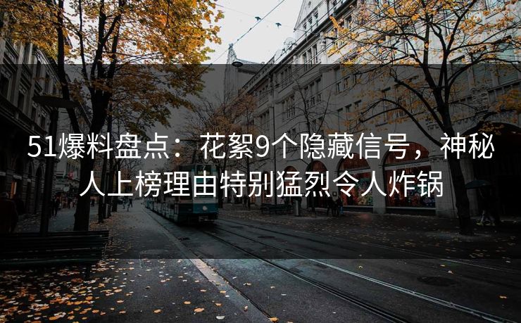 51爆料盘点：花絮9个隐藏信号，神秘人上榜理由特别猛烈令人炸锅